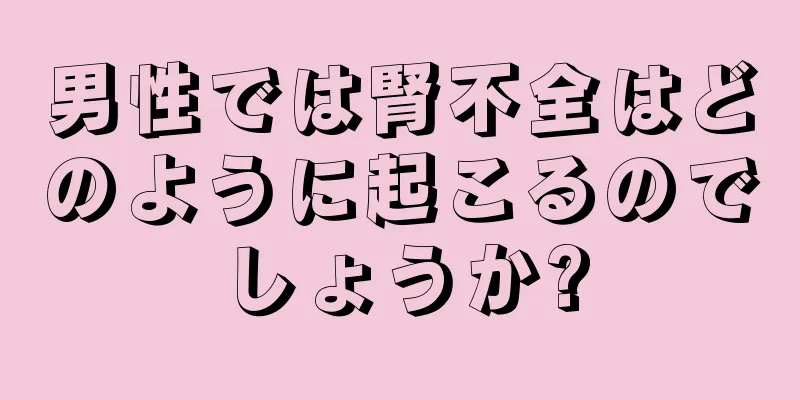 男性では腎不全はどのように起こるのでしょうか?