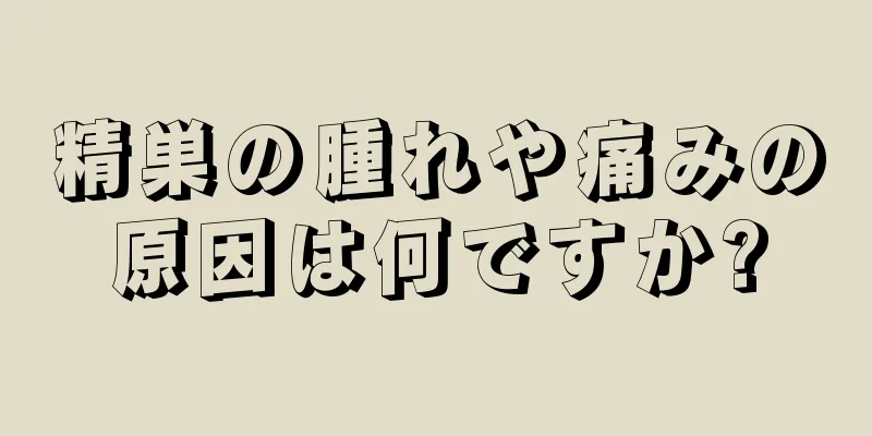 精巣の腫れや痛みの原因は何ですか?
