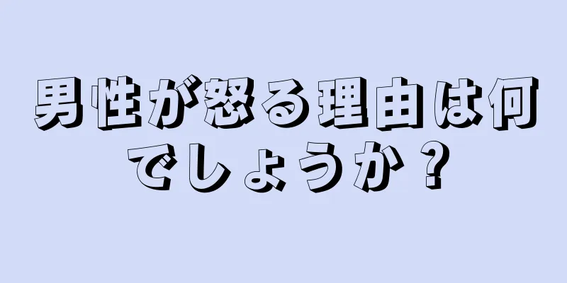 男性が怒る理由は何でしょうか？