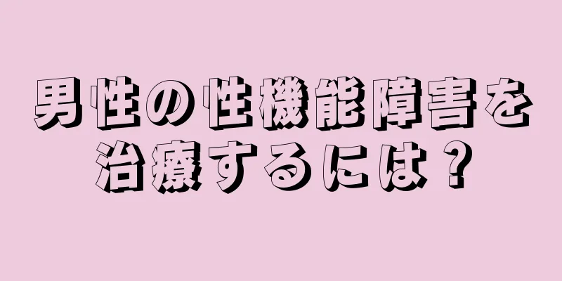 男性の性機能障害を治療するには？