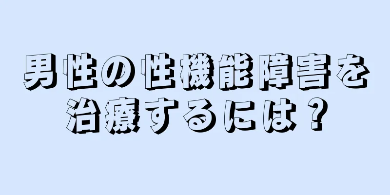 男性の性機能障害を治療するには？