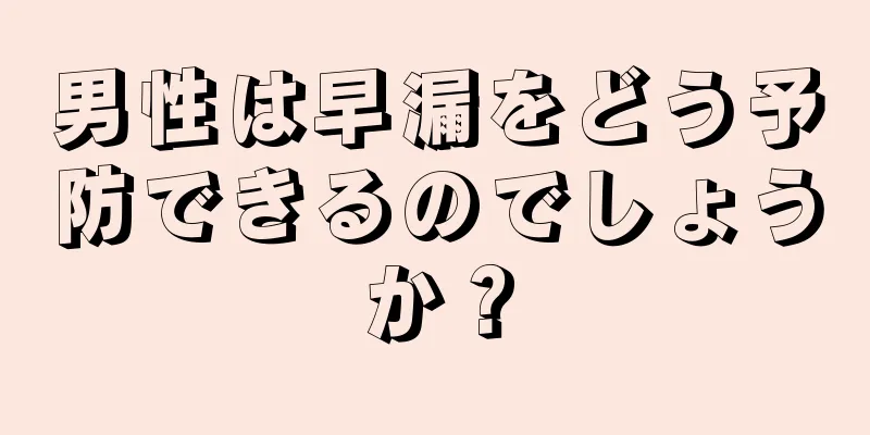 男性は早漏をどう予防できるのでしょうか？