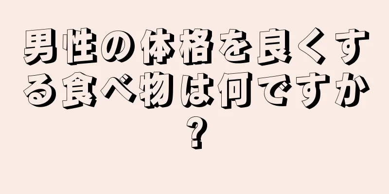 男性の体格を良くする食べ物は何ですか?