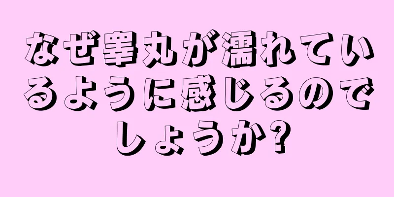 なぜ睾丸が濡れているように感じるのでしょうか?