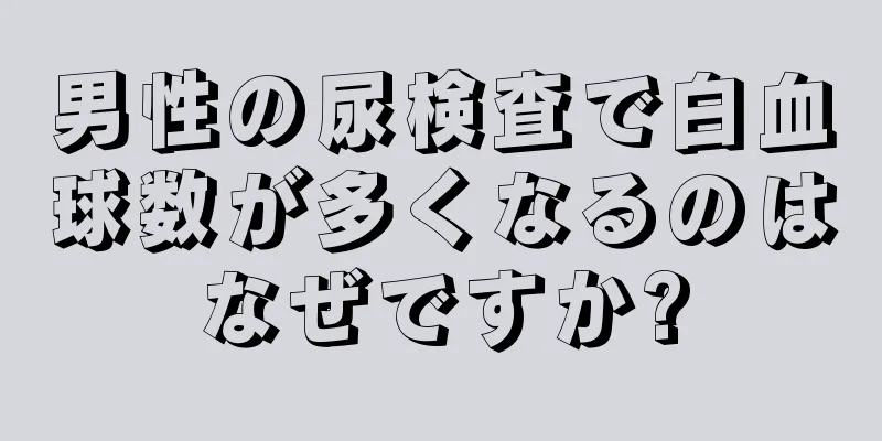男性の尿検査で白血球数が多くなるのはなぜですか?