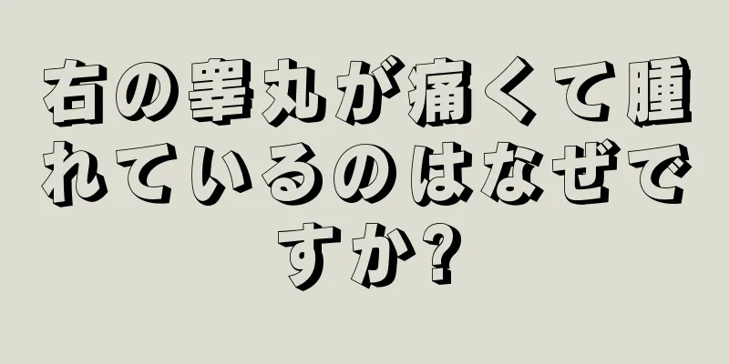 右の睾丸が痛くて腫れているのはなぜですか?
