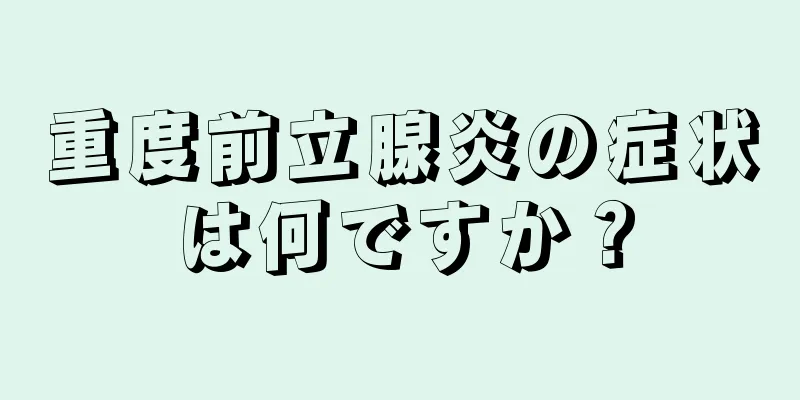 重度前立腺炎の症状は何ですか？