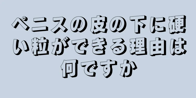 ペニスの皮の下に硬い粒ができる理由は何ですか