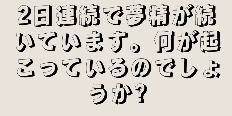 2日連続で夢精が続いています。何が起こっているのでしょうか?