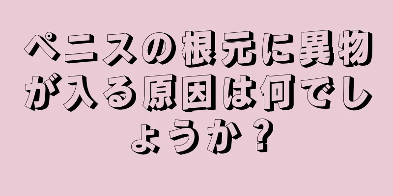 ペニスの根元に異物が入る原因は何でしょうか？