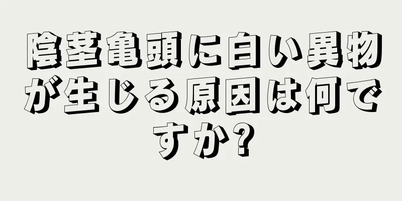 陰茎亀頭に白い異物が生じる原因は何ですか?
