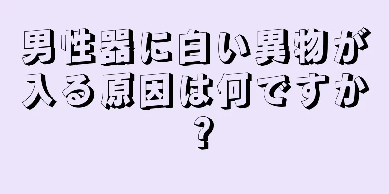 男性器に白い異物が入る原因は何ですか？