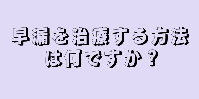 早漏を治療する方法は何ですか？