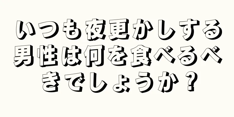 いつも夜更かしする男性は何を食べるべきでしょうか？