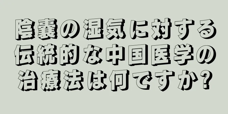 陰嚢の湿気に対する伝統的な中国医学の治療法は何ですか?