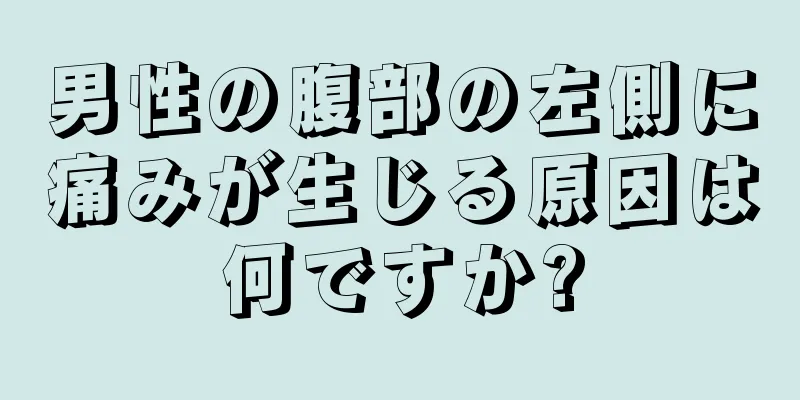 男性の腹部の左側に痛みが生じる原因は何ですか?