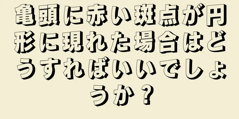 亀頭に赤い斑点が円形に現れた場合はどうすればいいでしょうか？