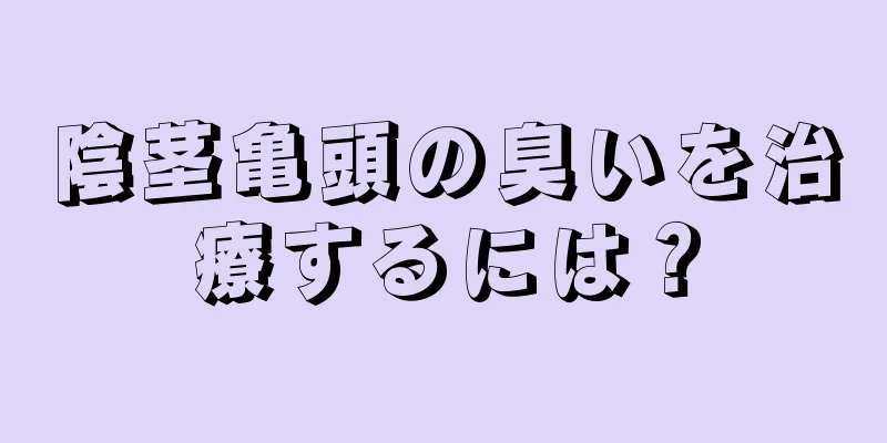 陰茎亀頭の臭いを治療するには？