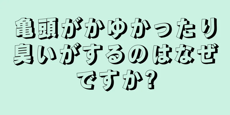 亀頭がかゆかったり臭いがするのはなぜですか?