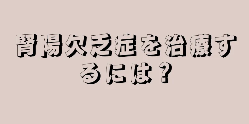 腎陽欠乏症を治療するには？