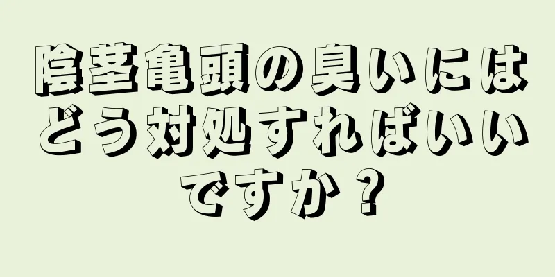 陰茎亀頭の臭いにはどう対処すればいいですか？