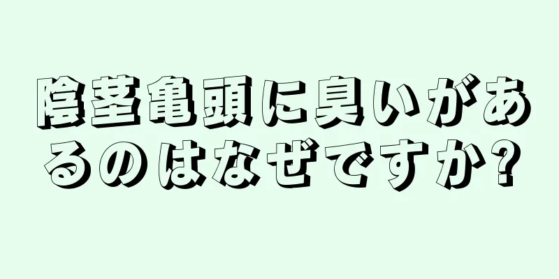 陰茎亀頭に臭いがあるのはなぜですか?