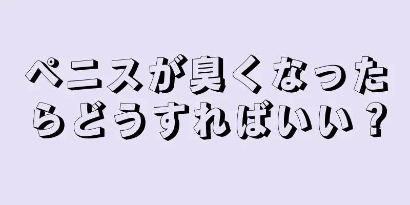 ペニスが臭くなったらどうすればいい？