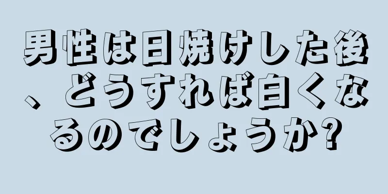 男性は日焼けした後、どうすれば白くなるのでしょうか?