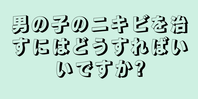 男の子のニキビを治すにはどうすればいいですか?
