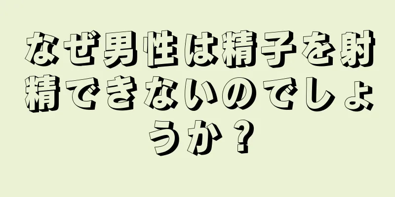 なぜ男性は精子を射精できないのでしょうか？