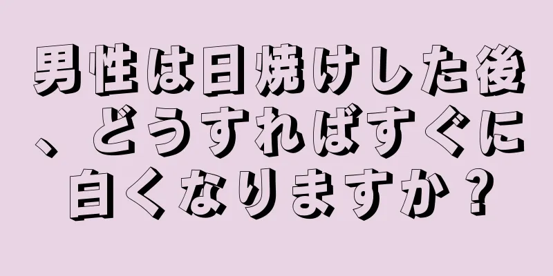 男性は日焼けした後、どうすればすぐに白くなりますか？