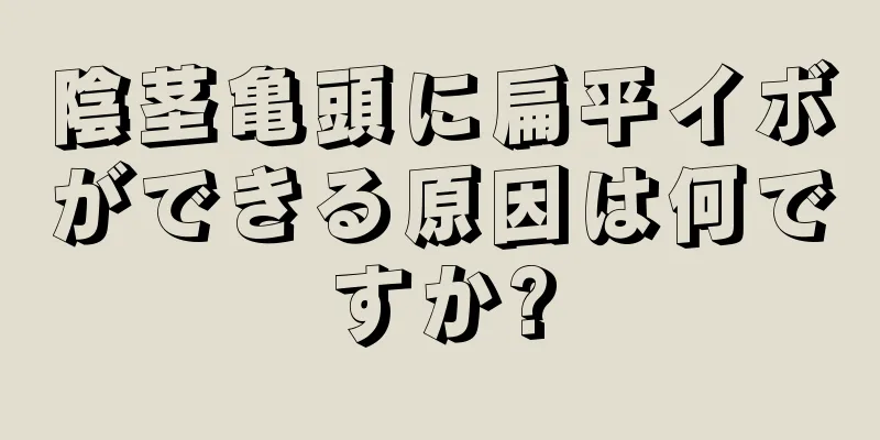 陰茎亀頭に扁平イボができる原因は何ですか?