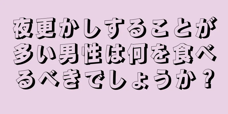 夜更かしすることが多い男性は何を食べるべきでしょうか？