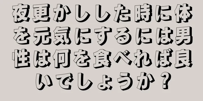 夜更かしした時に体を元気にするには男性は何を食べれば良いでしょうか？