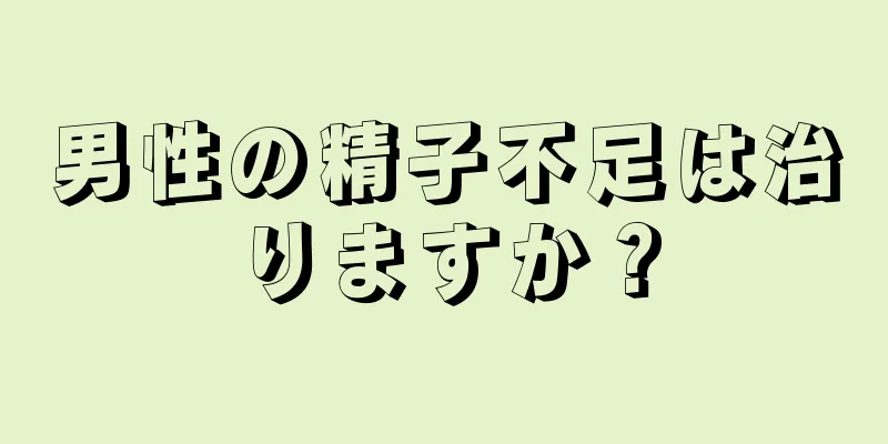 男性の精子不足は治りますか？
