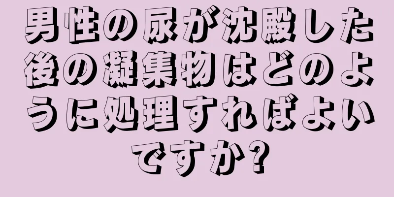男性の尿が沈殿した後の凝集物はどのように処理すればよいですか?