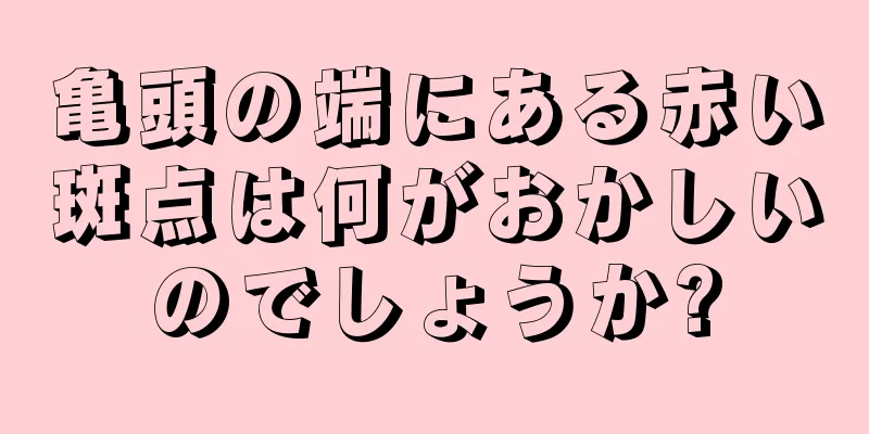 亀頭の端にある赤い斑点は何がおかしいのでしょうか?