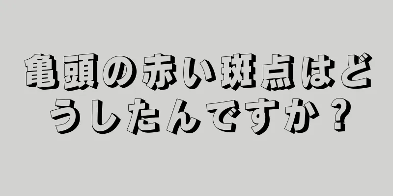 亀頭の赤い斑点はどうしたんですか？