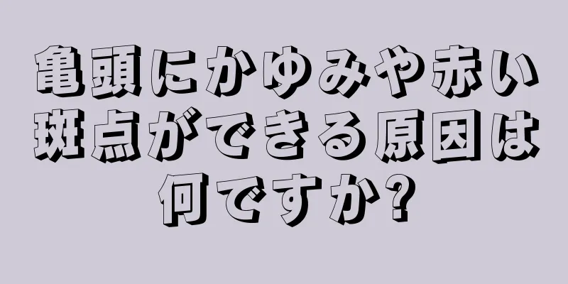 亀頭にかゆみや赤い斑点ができる原因は何ですか?