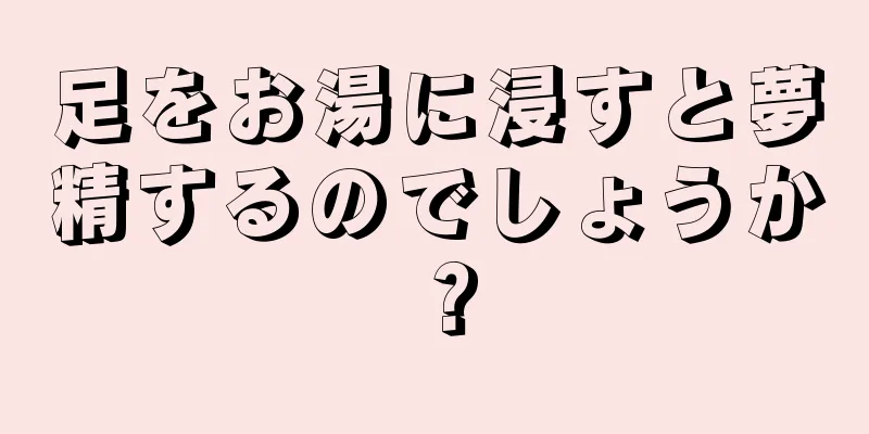足をお湯に浸すと夢精するのでしょうか？
