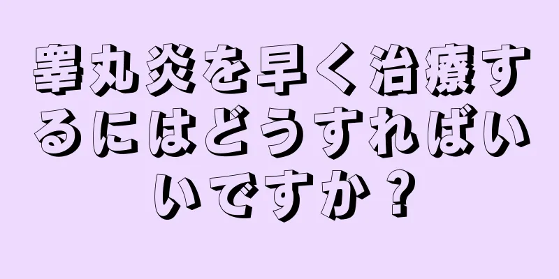 睾丸炎を早く治療するにはどうすればいいですか？