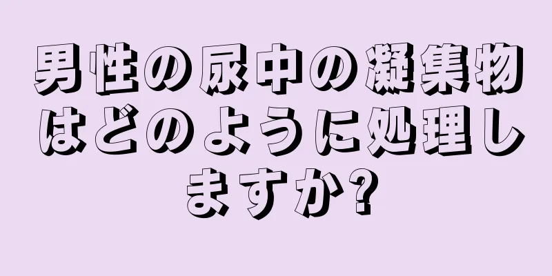 男性の尿中の凝集物はどのように処理しますか?