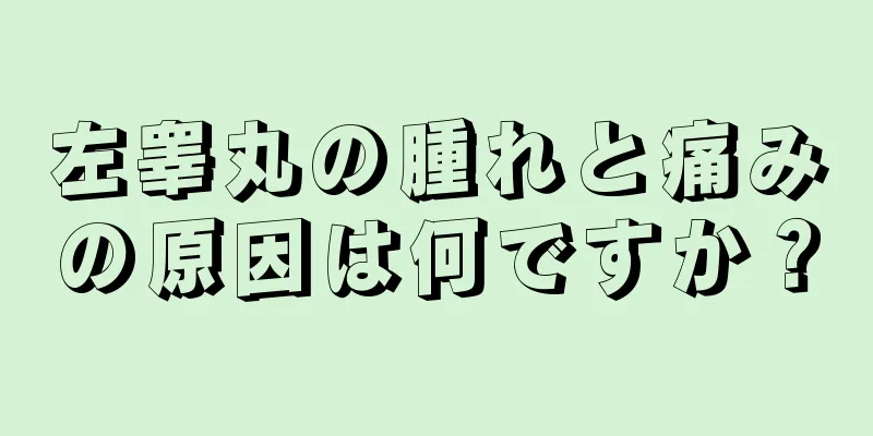 左睾丸の腫れと痛みの原因は何ですか？