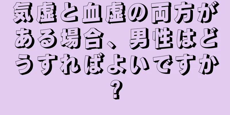 気虚と血虚の両方がある場合、男性はどうすればよいですか?