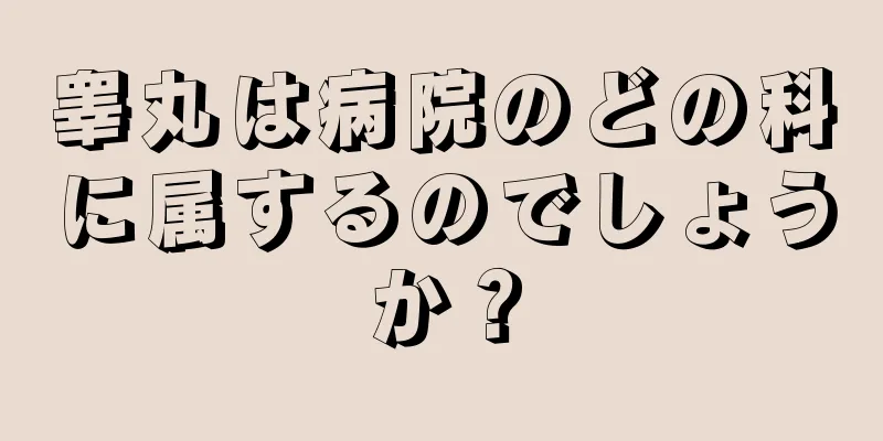 睾丸は病院のどの科に属するのでしょうか？