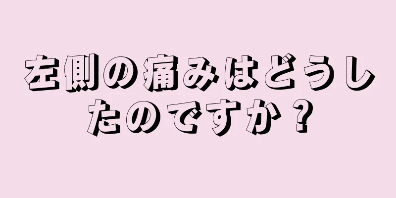 左側の痛みはどうしたのですか？