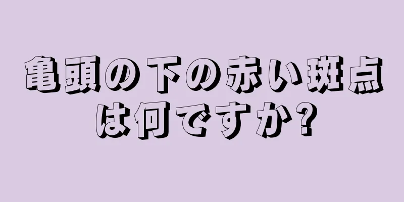 亀頭の下の赤い斑点は何ですか?