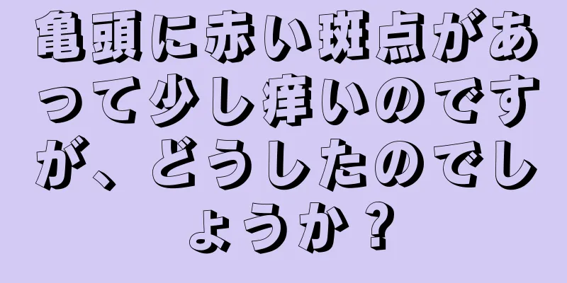 亀頭に赤い斑点があって少し痒いのですが、どうしたのでしょうか？