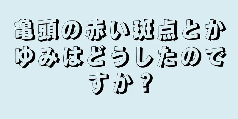 亀頭の赤い斑点とかゆみはどうしたのですか？