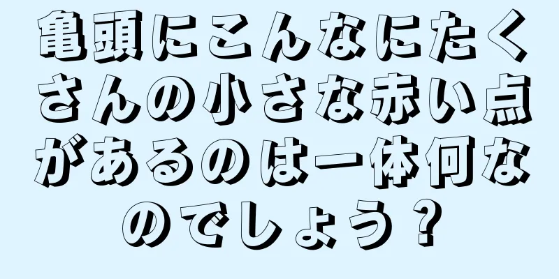 亀頭にこんなにたくさんの小さな赤い点があるのは一体何なのでしょう？